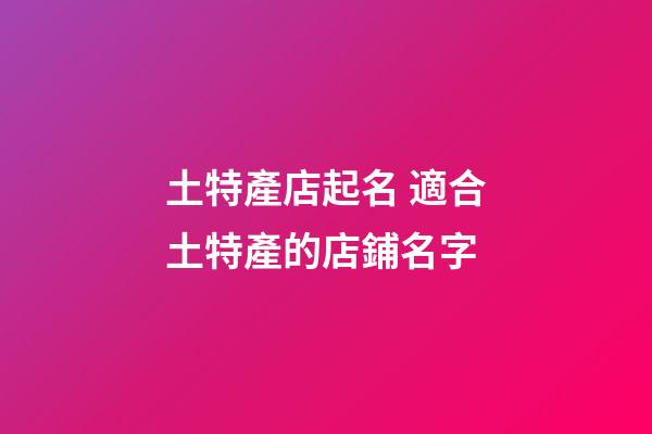 土特產店起名 適合土特產的店鋪名字